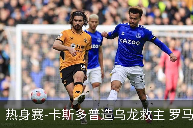 热身赛-卡斯多普造乌龙救主 罗马1-1客平法甲劲旅