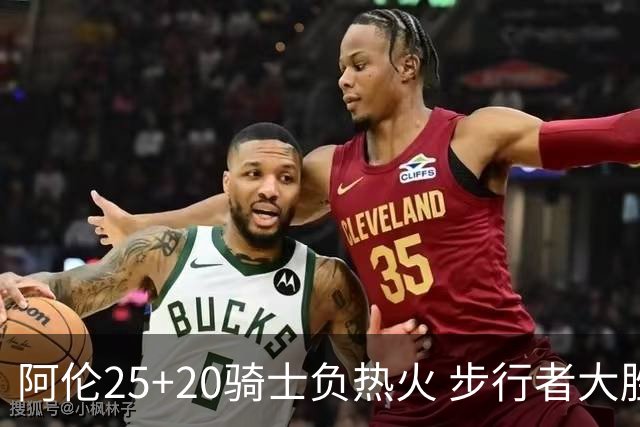 阿伦25+20骑士负热火 步行者大胜送活塞4连败